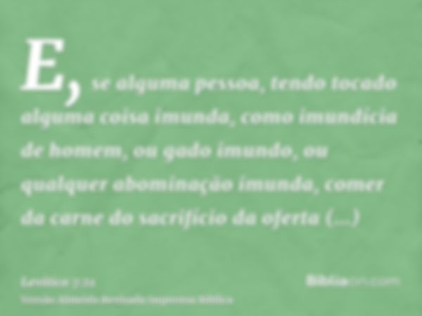 E, se alguma pessoa, tendo tocado alguma coisa imunda, como imundícia de homem, ou gado imundo, ou qualquer abominação imunda, comer da carne do sacrifício da o