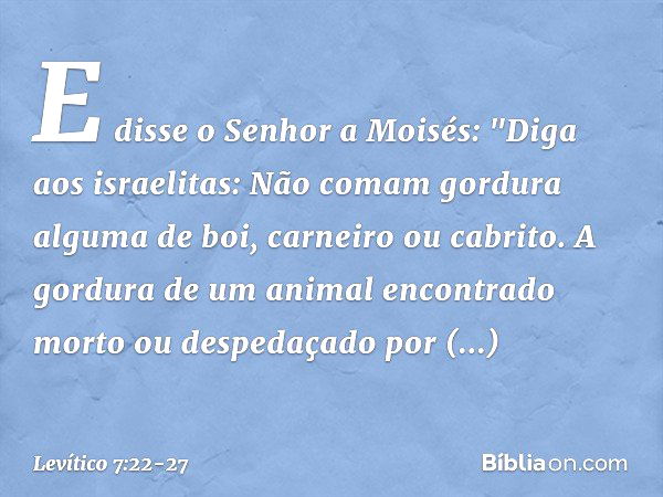 E disse o Senhor a Moisés: "Diga aos israelitas: Não comam gordura alguma de boi, carneiro ou cabrito. A gordura de um ani­mal encontrado morto ou despedaçado p