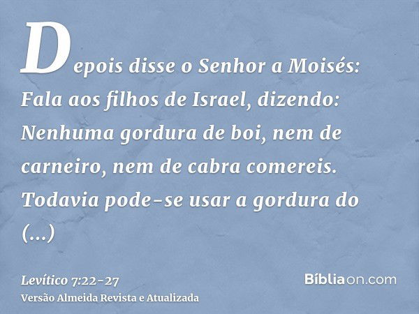 Depois disse o Senhor a Moisés:Fala aos filhos de Israel, dizendo: Nenhuma gordura de boi, nem de carneiro, nem de cabra comereis.Todavia pode-se usar a gordura