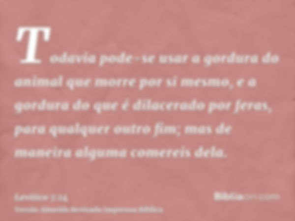 Todavia pode-se usar a gordura do animal que morre por si mesmo, e a gordura do que é dilacerado por feras, para qualquer outro fim; mas de maneira alguma comer