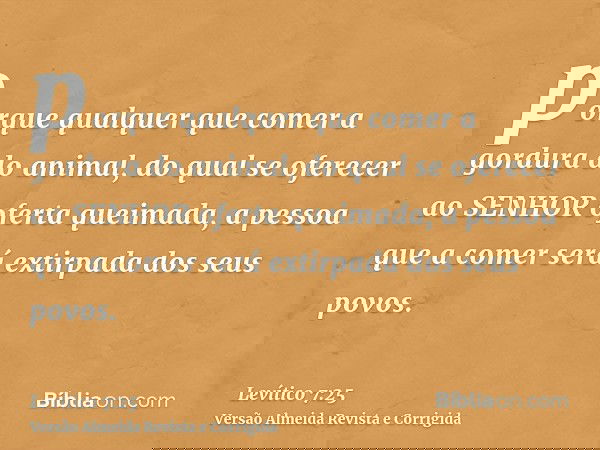 porque qualquer que comer a gordura do animal, do qual se oferecer ao SENHOR oferta queimada, a pessoa que a comer será extirpada dos seus povos.