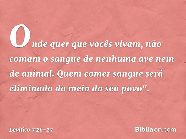 On­de quer que vocês vivam, não comam o sangue de nenhuma ave nem de animal. Quem comer sangue será eliminado do meio do seu povo". -- Levítico 7:26-27