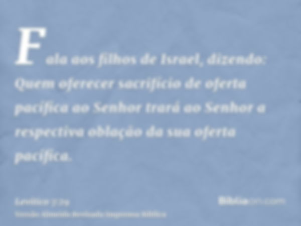 Fala aos filhos de Israel, dizendo: Quem oferecer sacrifício de oferta pacífica ao Senhor trará ao Senhor a respectiva oblação da sua oferta pacífica.