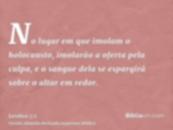 No lugar em que imolam o holocausto, imolarão a oferta pela culpa, e o sangue dela se espargirá sobre o altar em redor.