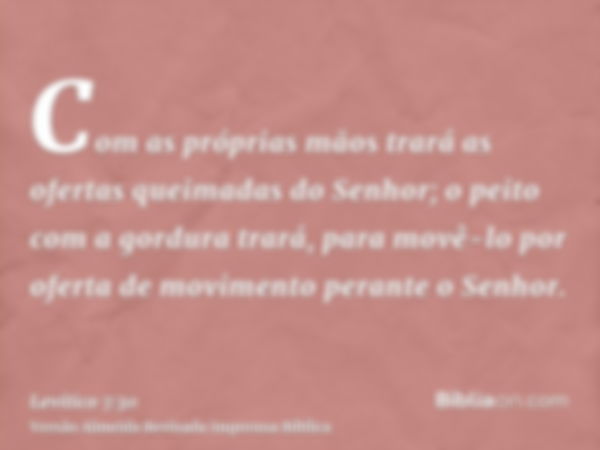 Com as próprias mãos trará as ofertas queimadas do Senhor; o peito com a gordura trará, para movê-lo por oferta de movimento perante o Senhor.