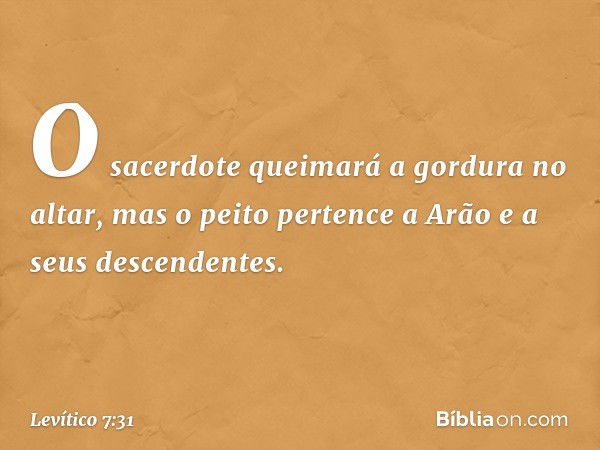 O sacerdote queimará a gor­dura no altar, mas o peito pertence a Arão e a seus descendentes. -- Levítico 7:31