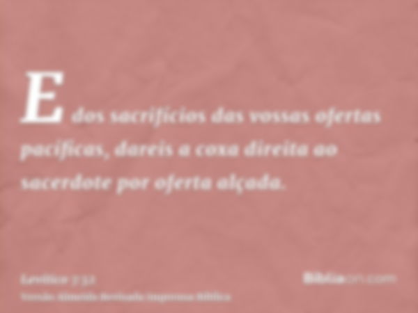 E dos sacrifícios das vossas ofertas pacíficas, dareis a coxa direita ao sacerdote por oferta alçada.