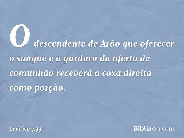 O descendente de Arão que oferecer o sangue e a gordura da oferta de comunhão receberá a coxa direita como porção. -- Levítico 7:33