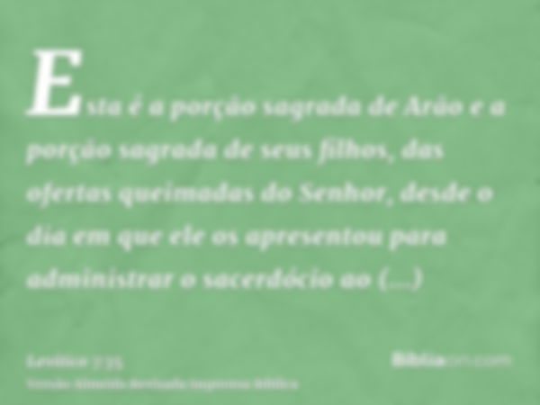 Esta é a porção sagrada de Arão e a porção sagrada de seus filhos, das ofertas queimadas do Senhor, desde o dia em que ele os apresentou para administrar o sace