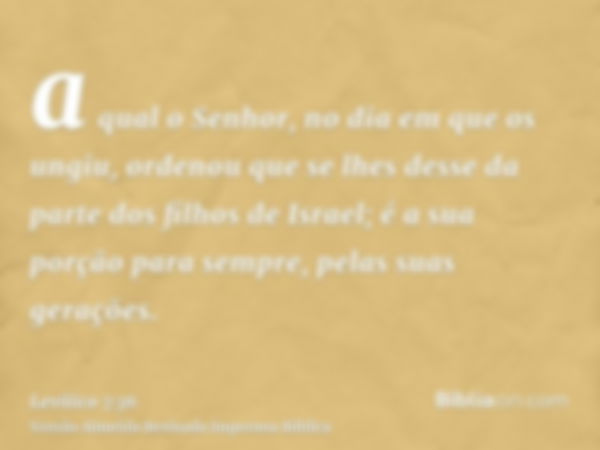 a qual o Senhor, no dia em que os ungiu, ordenou que se lhes desse da parte dos filhos de Israel; é a sua porção para sempre, pelas suas gerações.