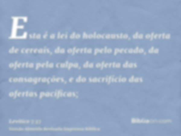 Esta é a lei do holocausto, da oferta de cereais, da oferta pelo pecado, da oferta pela culpa, da oferta das consagrações, e do sacrifício das ofertas pacíficas