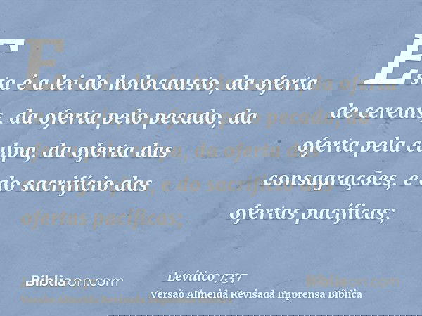 Esta é a lei do holocausto, da oferta de cereais, da oferta pelo pecado, da oferta pela culpa, da oferta das consagrações, e do sacrifício das ofertas pacíficas