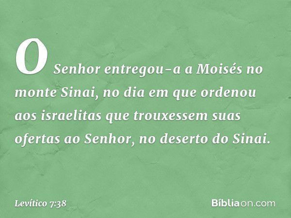 O Senhor entregou-a a Moisés no monte Sinai, no dia em que ordenou aos israelitas que trouxessem suas ofertas ao Senhor, no deserto do Sinai. -- Levítico 7:38