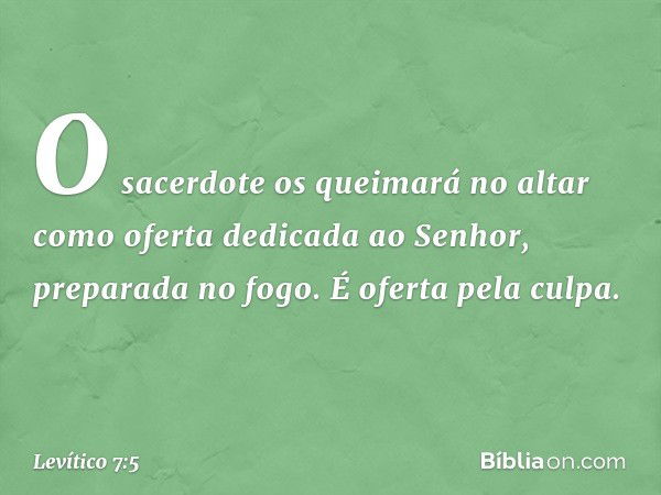 O sacerdote os queimará no altar como oferta dedicada ao Senhor, preparada no fogo. É oferta pela culpa. -- Levítico 7:5