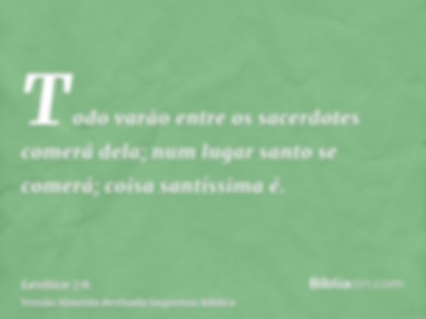 Todo varão entre os sacerdotes comerá dela; num lugar santo se comerá; coisa santíssima é.