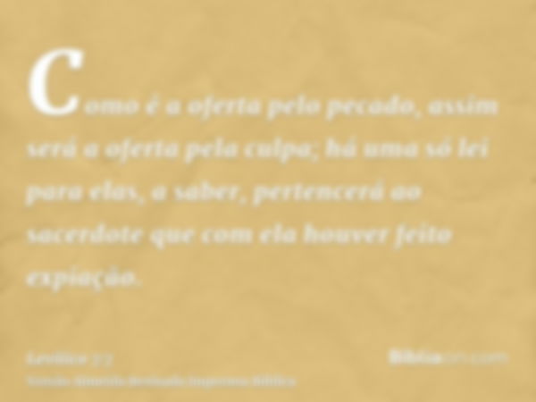 Como é a oferta pelo pecado, assim será a oferta pela culpa; há uma só lei para elas, a saber, pertencerá ao sacerdote que com ela houver feito expiação.