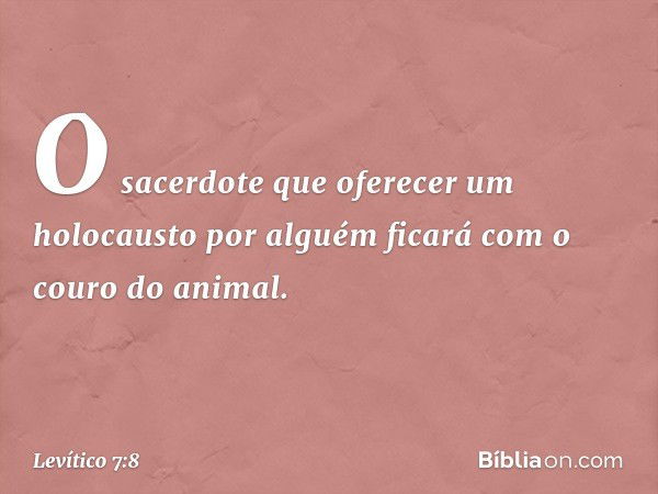 O sacerdote que ofere­cer um holocausto por alguém ficará com o couro do animal. -- Levítico 7:8