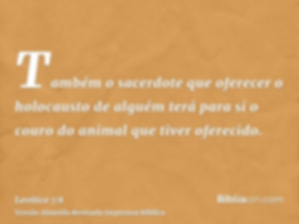 Também o sacerdote que oferecer o holocausto de alguém terá para si o couro do animal que tiver oferecido.