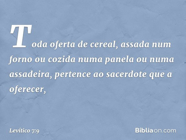 Toda ofer­ta de cereal, assada num forno ou cozida numa panela ou numa assadeira, pertence ao sacerdote que a oferecer, -- Levítico 7:9