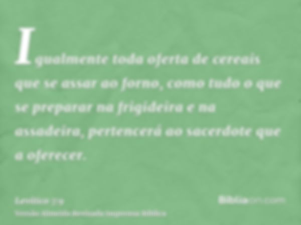 Igualmente toda oferta de cereais que se assar ao forno, como tudo o que se preparar na frigideira e na assadeira, pertencerá ao sacerdote que a oferecer.