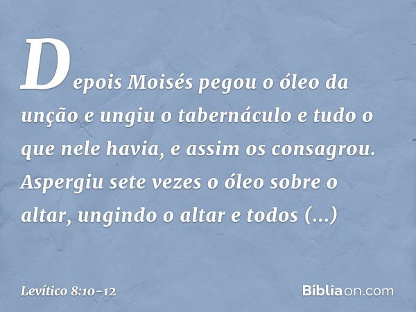 Depois Moisés pegou o óleo da unção e ungiu o tabernáculo e tudo o que nele havia, e assim os consagrou. Aspergiu sete vezes o óleo sobre o altar, ungindo o alt