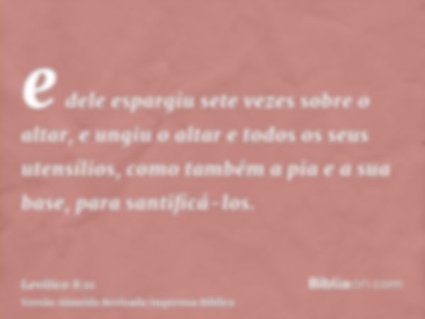 e dele espargiu sete vezes sobre o altar, e ungiu o altar e todos os seus utensílios, como também a pia e a sua base, para santificá-los.