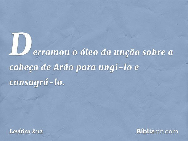 Derramou o óleo da unção sobre a cabeça de Arão para ungi-lo e consagrá-lo. -- Levítico 8:12