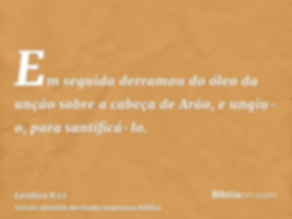 Em seguida derramou do óleo da unção sobre a cabeça de Arão, e ungiu-o, para santificá-lo.