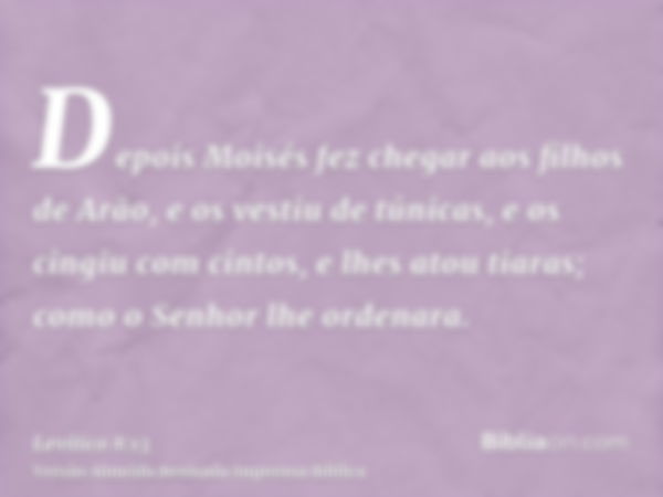 Depois Moisés fez chegar aos filhos de Arão, e os vestiu de túnicas, e os cingiu com cintos, e lhes atou tiaras; como o Senhor lhe ordenara.