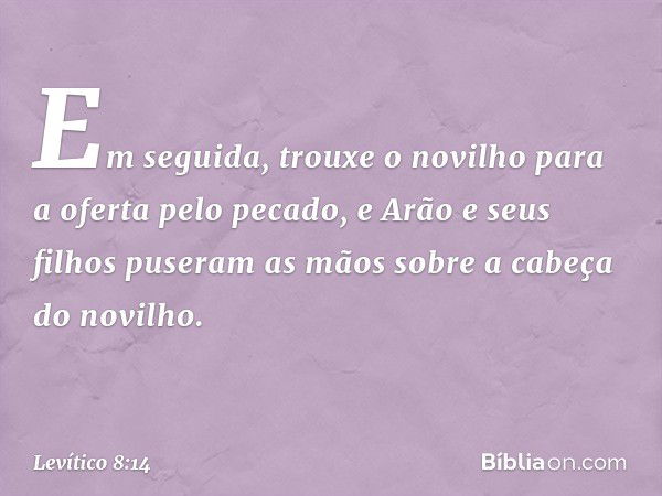 Em seguida, trouxe o novilho para a oferta pelo pecado, e Arão e seus filhos puseram as mãos sobre a cabeça do novilho. -- Levítico 8:14