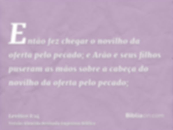 Então fez chegar o novilho da oferta pelo pecado; e Arão e seus filhos puseram as mãos sobre a cabeça do novilho da oferta pelo pecado;