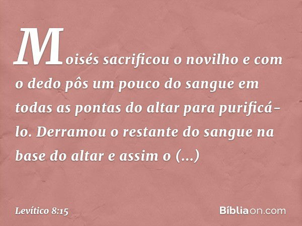 Moi­sés sacrificou o novilho e com o dedo pôs um pou­co do sangue em todas as pontas do altar para purificá-lo. Derramou o restante do sangue na base do altar e