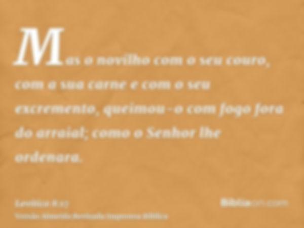 Mas o novilho com o seu couro, com a sua carne e com o seu excremento, queimou-o com fogo fora do arraial; como o Senhor lhe ordenara.