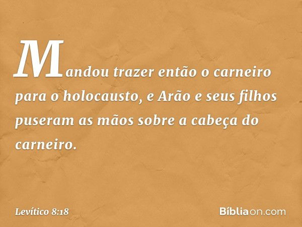 Mandou trazer então o carneiro para o holocausto, e Arão e seus filhos puseram as mãos sobre a cabeça do carneiro. -- Levítico 8:18