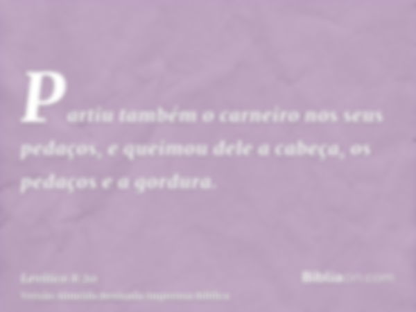 Partiu também o carneiro nos seus pedaços, e queimou dele a cabeça, os pedaços e a gordura.