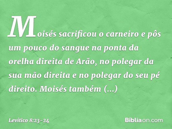 Moisés sacrificou o carneiro e pôs um pouco do sangue na ponta da orelha direita de Arão, no polegar da sua mão direita e no polegar do seu pé direito. Moisés t