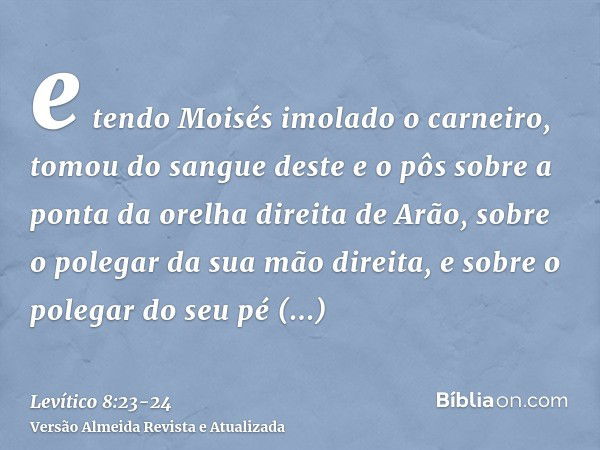 e tendo Moisés imolado o carneiro, tomou do sangue deste e o pôs sobre a ponta da orelha direita de Arão, sobre o polegar da sua mão direita, e sobre o polegar 