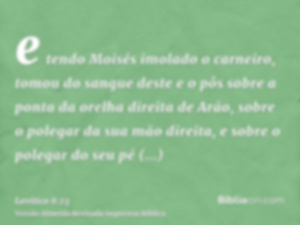 e tendo Moisés imolado o carneiro, tomou do sangue deste e o pôs sobre a ponta da orelha direita de Arão, sobre o polegar da sua mão direita, e sobre o polegar 