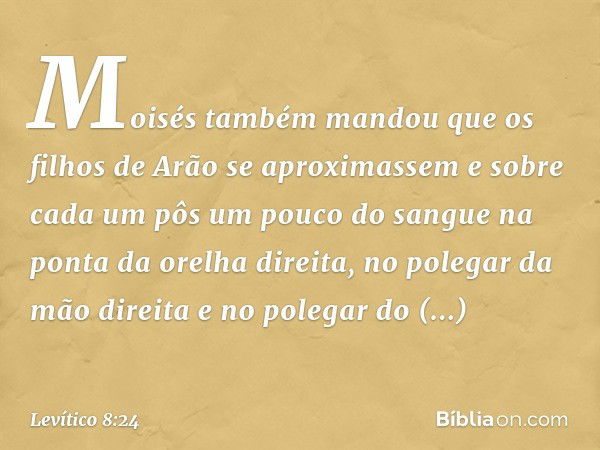 Moisés também man­dou que os filhos de Arão se aproximas­sem e sobre cada um pôs um pouco do sangue na ponta da orelha direita, no polegar da mão direita e no p