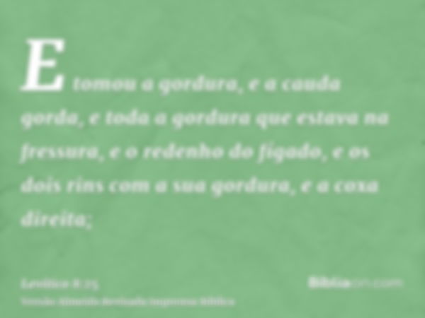 E tomou a gordura, e a cauda gorda, e toda a gordura que estava na fressura, e o redenho do fígado, e os dois rins com a sua gordura, e a coxa direita;