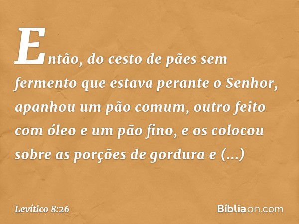 Então, do cesto de pães sem fermento que estava perante o Senhor, apanhou um pão co­mum, outro feito com óleo e um pão fino, e os colocou sobre as porções de go