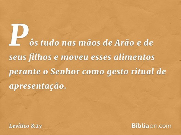 Pôs tudo nas mãos de Arão e de seus filhos e moveu esses alimentos perante o Senhor como gesto ritual de apresentação. -- Levítico 8:27