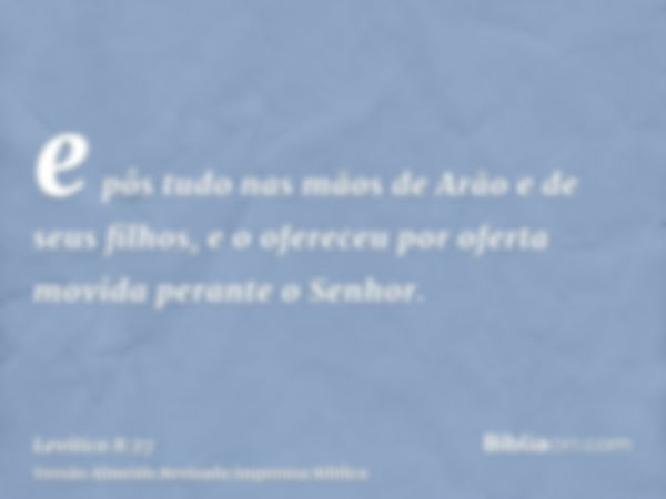 e pôs tudo nas mãos de Arão e de seus filhos, e o ofereceu por oferta movida perante o Senhor.