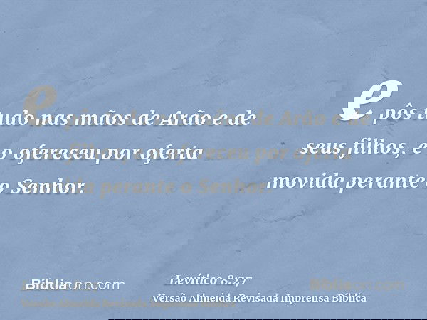 e pôs tudo nas mãos de Arão e de seus filhos, e o ofereceu por oferta movida perante o Senhor.