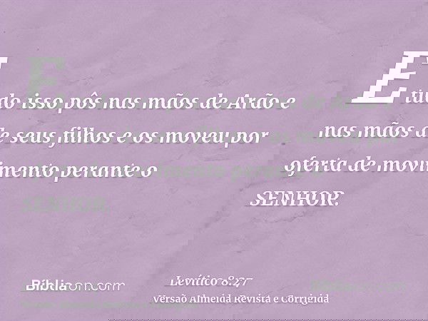 E tudo isso pôs nas mãos de Arão e nas mãos de seus filhos e os moveu por oferta de movimento perante o SENHOR.