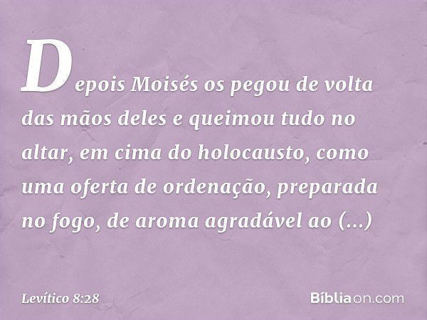 De­pois Moisés os pegou de volta das mãos deles e quei­mou tudo no altar, em cima do holocausto, como uma oferta de ordenação, preparada no fogo, de aroma agrad