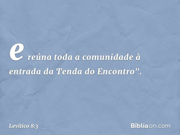 e reúna toda a comunidade à entrada da Tenda do Encontro". -- Levítico 8:3