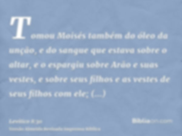 Tomou Moisés também do óleo da unção, e do sangue que estava sobre o altar, e o espargiu sobre Arão e suas vestes, e sobre seus filhos e as vestes de seus filho