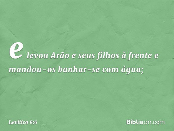 e levou Arão e seus filhos à frente e mandou-os banhar-se com água; -- Levítico 8:6