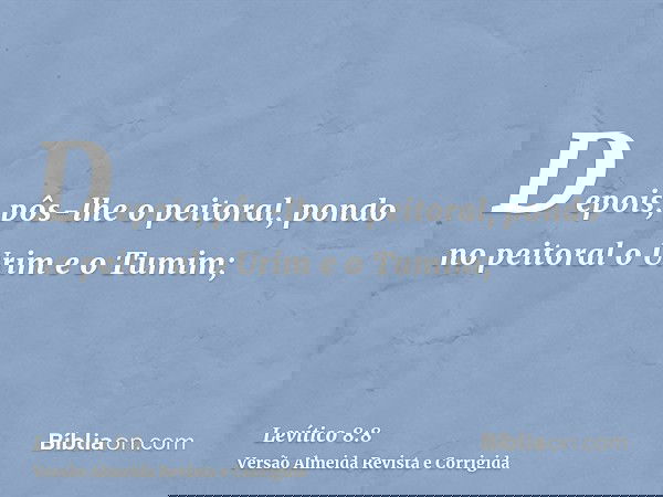 Depois, pôs-lhe o peitoral, pondo no peitoral o Urim e o Tumim;